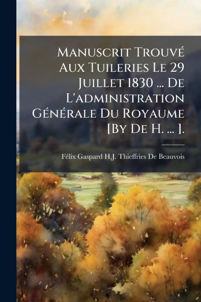 Manuscrit Trouvé Aux Tuileries Le 29 Juillet 1830 ... De L'administration Générale Du Royaume [By De H. ... ].