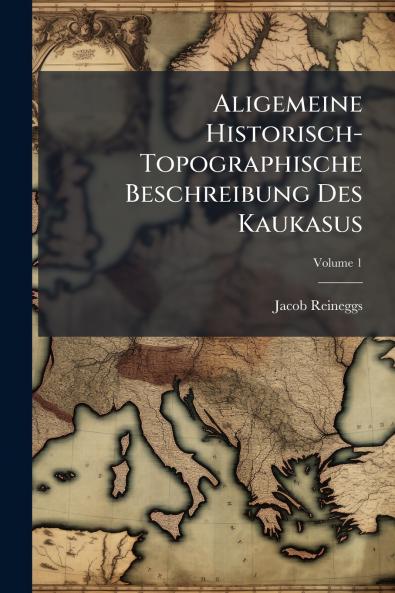 Aligemeine Historisch-Topographische Beschreibung Des Kaukasus; Volume 1