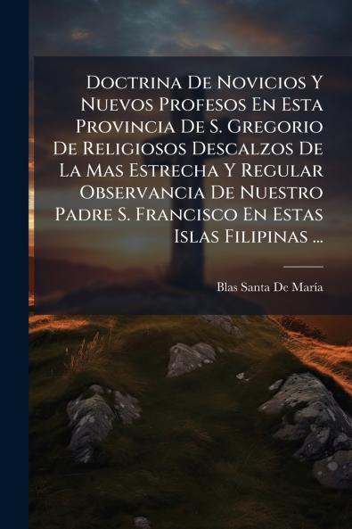 Doctrina De Novicios Y Nuevos Profesos En Esta Provincia De S. Gregorio De Religiosos Descalzos De La Mas Estrecha Y Regular Observancia De Nuestro Padre S. Francisco En Estas Islas Filipinas ...