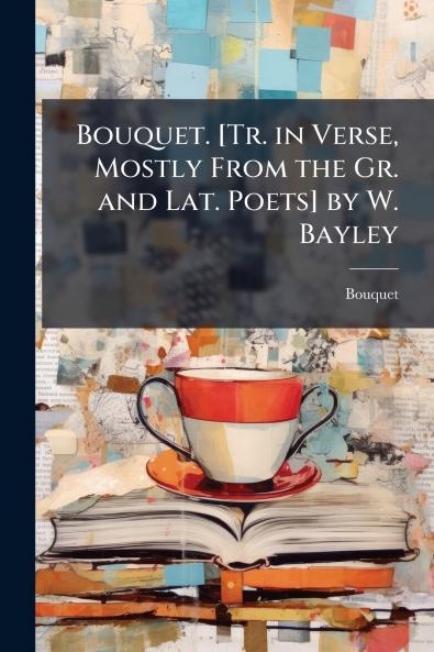 Bouquet. [Tr. in Verse Mostly From the Gr. and Lat. Poets] by W. Bayley