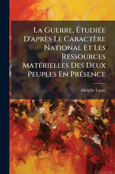 La Guerre Étudiée D'après Le Caractère National Et Les Ressources Matérielles Des Deux Peuples En Présence