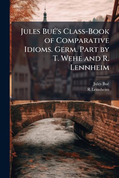 Jules Bué's Class-Book of Comparative Idioms. Germ. Part by T. Wehe and R. Lennheim
