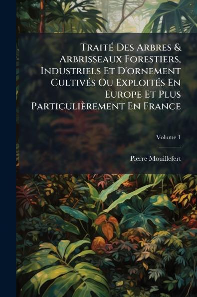 Traité Des Arbres & Arbrisseaux Forestiers Industriels Et D'ornement Cultivés Ou Exploités En Europe Et Plus Particulièrement En France
