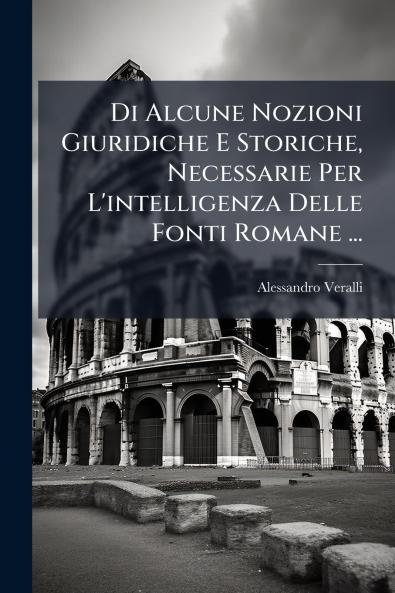Di Alcune Nozioni Giuridiche E Storiche Necessarie Per L'intelligenza Delle Fonti Romane ...