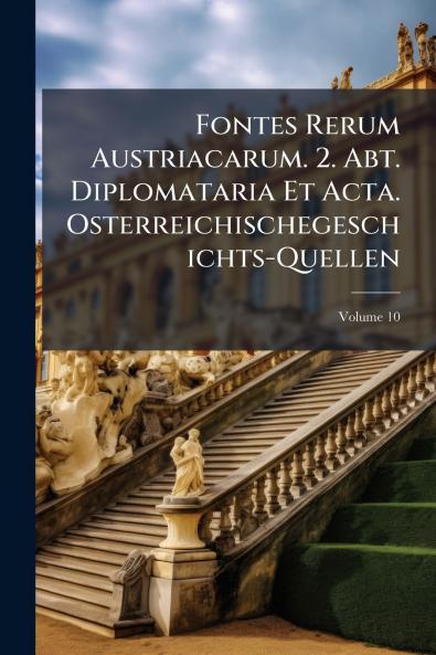 Fontes Rerum Austriacarum. 2. Abt. Diplomataria Et Acta. Osterreichischegeschichts-Quellen; Volume 10