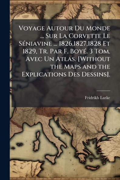 Voyage Autour Du Monde ... Sur La Corvette Le Séniavine ... 182618271828 Et 1829 Tr. Par F. Boyé. 3 Tom. Avec Un Atlas. [Without the Maps and the Explications Des Dessins].