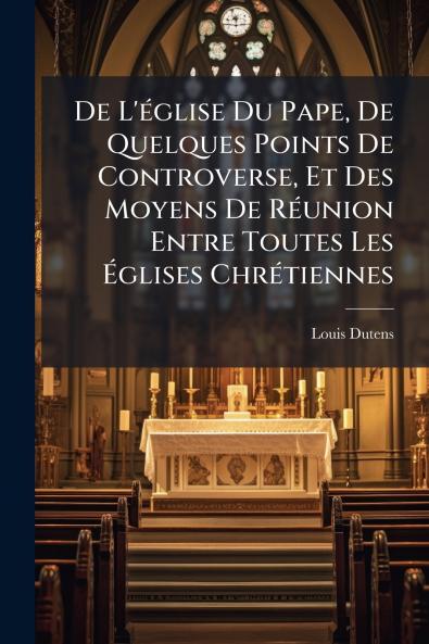 De L'église Du Pape De Quelques Points De Controverse Et Des Moyens De Réunion Entre Toutes Les Églises Chrétiennes