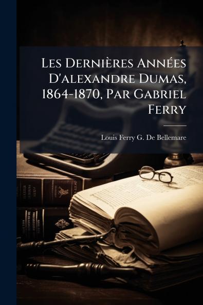 Les Dernières Années D'alexandre Dumas 1864-1870 Par Gabriel Ferry