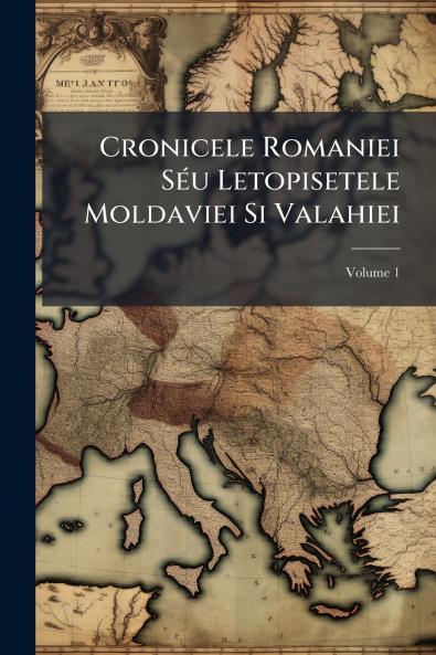 Cronicele Romaniei Séu Letopisetele Moldaviei Si Valahiei; Volume 1