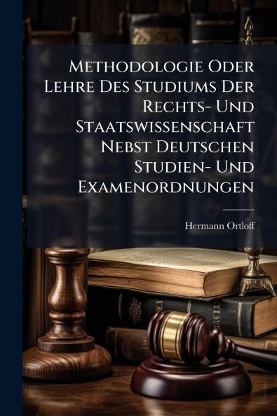 Methodologie Oder Lehre Des Studiums Der Rechts- Und Staatswissenschaft Nebst Deutschen Studien- Und Examenordnungen