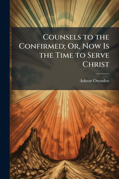 Counsels to the Confirmed; Or Now Is the Time to Serve Christ