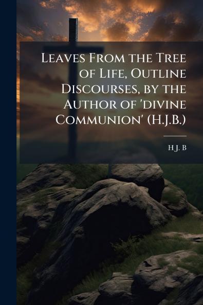 Leaves From the Tree of Life Outline Discourses by the Author of 'divine Communion' (H.J.B.)