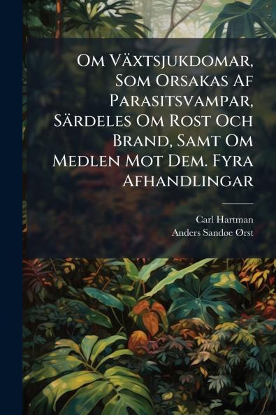 Om Växtsjukdomar Som Orsakas Af Parasitsvampar Särdeles Om Rost Och Brand Samt Om Medlen Mot Dem. Fyra Afhandlingar