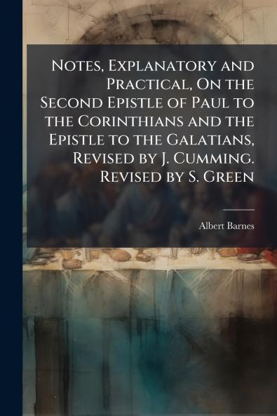 Notes Explanatory and Practical On the Second Epistle of Paul to the Corinthians and the Epistle to the Galatians Revised by J. Cumming. Revised by S. Green