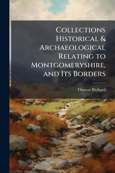 Collections Historical & Archaeological Relating to Montgomeryshire and Its Borders