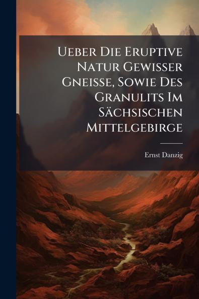 Ueber Die Eruptive Natur Gewisser Gneisse Sowie Des Granulits Im Sächsischen Mittelgebirge