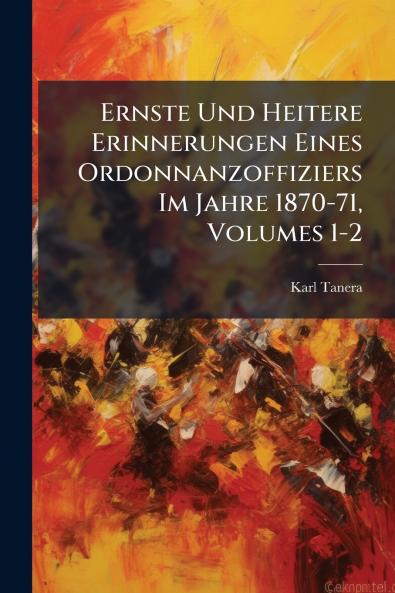 Ernste Und Heitere Erinnerungen Eines Ordonnanzoffiziers Im Jahre 1870-71 Volumes 1-2