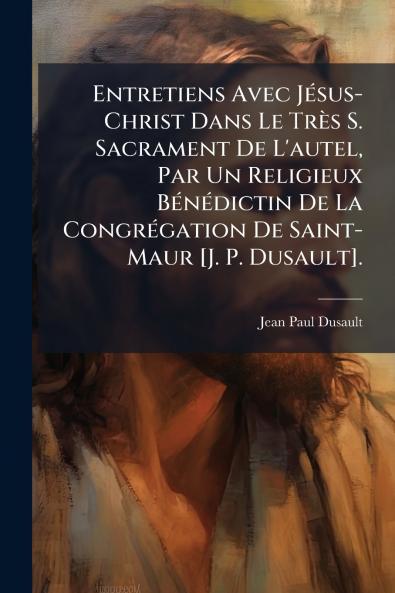 Entretiens Avec Jésus-Christ Dans Le Très S. Sacrament De L'autel Par Un Religieux Bénédictin De La Congrégation De Saint-Maur [J. P. Dusault].