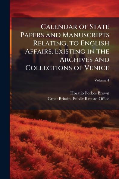 Calendar of State Papers and Manuscripts Relating to English Affairs Existing in the Archives and Collections of Venice
