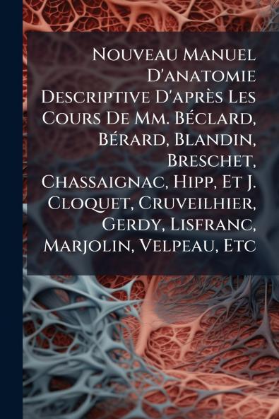 Nouveau Manuel D'anatomie Descriptive D'après Les Cours De Mm. Béclard Bérard Blandin Breschet Chassaignac Hipp Et J. Cloquet Cruveilhier Gerdy Lisfranc Marjolin Velpeau Etc
