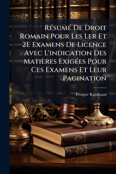 Résumé De Droit Romain Pour Les Ler Et 2E Examens De Licence Avec L'indication Des Matières Exigées Pour Ces Examens Et Leur Pagination