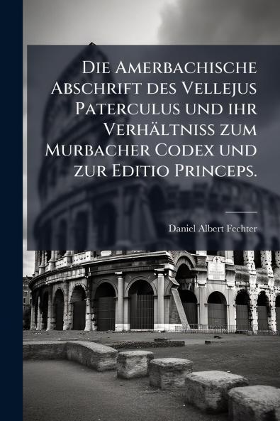 Die Amerbachische Abschrift des Vellejus Paterculus und ihr Verhältniss zum Murbacher Codex und zur Editio Princeps.