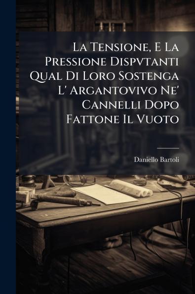 La Tensione E La Pressione Dispvtanti Qual Di Loro Sostenga L' Argantovivo Ne' Cannelli Dopo Fattone Il Vuoto