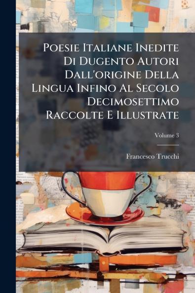 Poesie Italiane Inedite Di Dugento Autori Dall'origine Della Lingua Infino Al Secolo Decimosettimo Raccolte E Illustrate; Volume 3