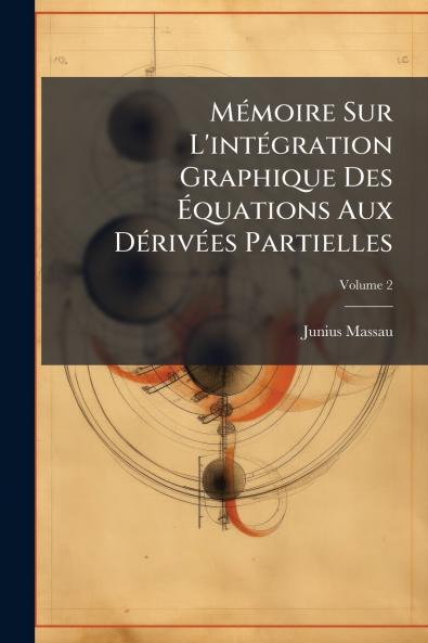 Mémoire Sur L'intégration Graphique Des Équations Aux Dérivées Partielles; Volume 2