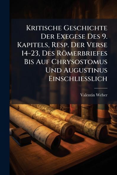 Kritische Geschichte Der Exegese Des 9. Kapitels Resp. Der Verse 14-23 Des Römerbriefes Bis Auf Chrysostomus Und Augustinus Einschliesslich