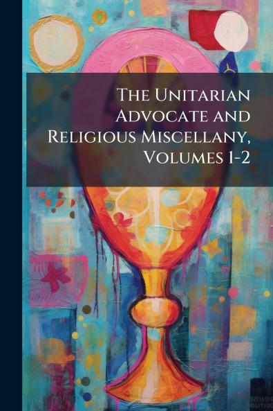 The Unitarian Advocate and Religious Miscellany Volumes 1-2