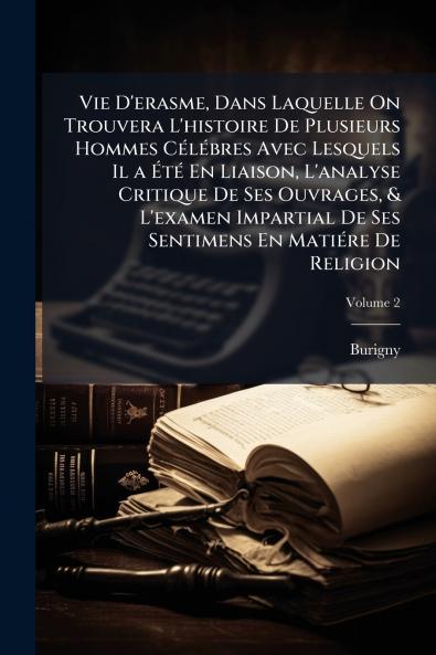 Vie D'erasme Dans Laquelle On Trouvera L'histoire De Plusieurs Hommes Célébres Avec Lesquels Il a Été En Liaison L'analyse Critique De Ses Ouvrages & L'examen Impartial De Ses Sentimens En Matiére De Religion; Volume 2