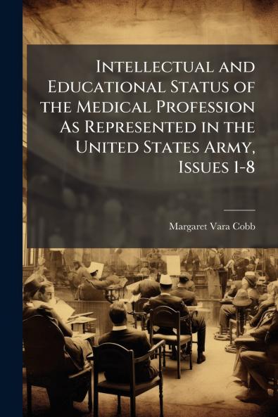 Intellectual and Educational Status of the Medical Profession As Represented in the United States Army Issues 1-8