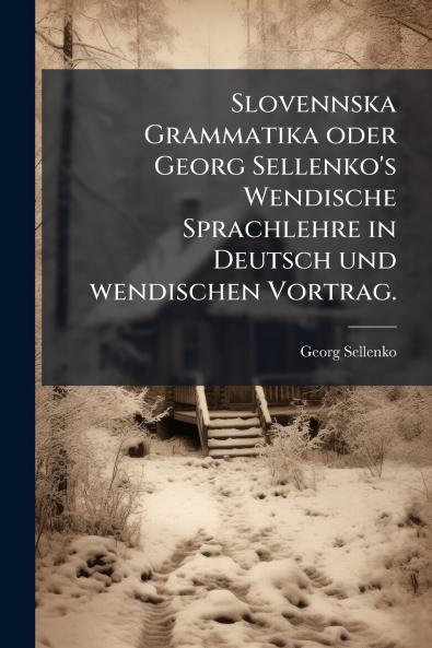 Slovennska Grammatika oder Georg Sellenko's Wendische Sprachlehre in Deutsch und wendischen Vortrag.