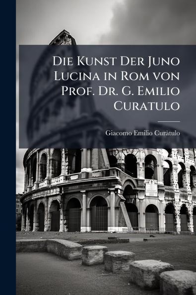 Die Kunst Der Juno Lucina in Rom von Prof. Dr. G. Emilio Curatulo