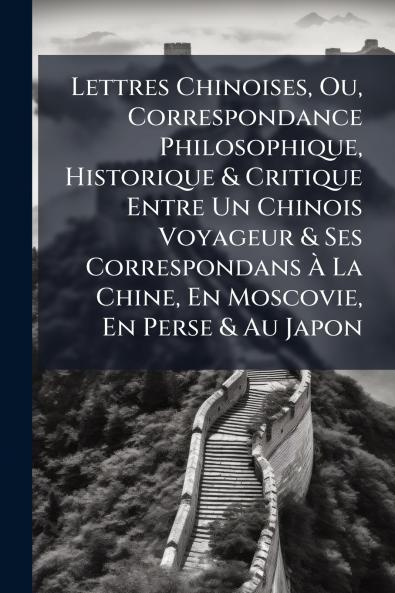 Lettres Chinoises Ou Correspondance Philosophique Historique & Critique Entre Un Chinois Voyageur & Ses Correspondans À La Chine En Moscovie En Perse & Au Japon