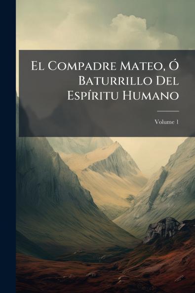 El Compadre Mateo Ó Baturrillo Del Espíritu Humano; Volume 1