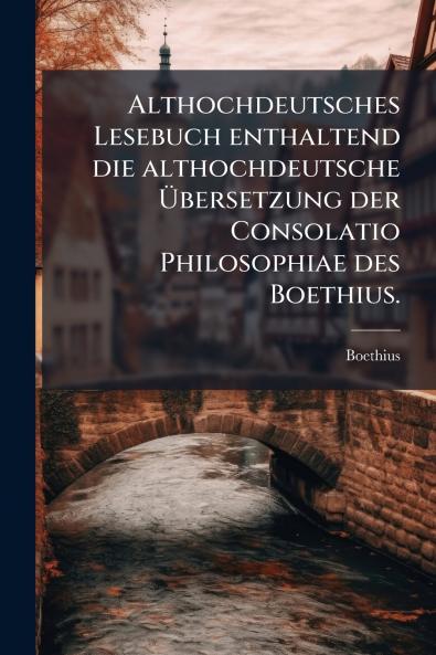 Althochdeutsches Lesebuch enthaltend die althochdeutsche Übersetzung der Consolatio Philosophiae des Boethius.