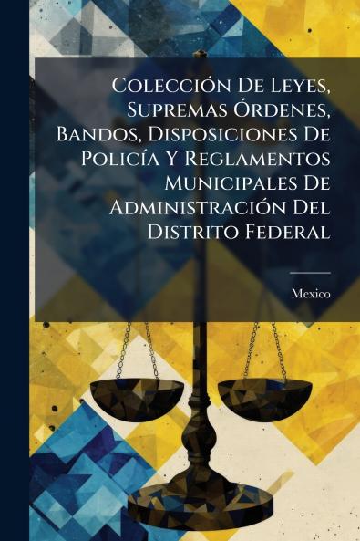 Colección De Leyes Supremas Órdenes Bandos Disposiciones De Policía Y Reglamentos Municipales De Administración Del Distrito Federal