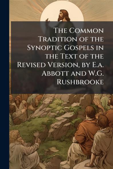 The Common Tradition of the Synoptic Gospels in the Text of the Revised Version by E.a. Abbott and W.G. Rushbrooke