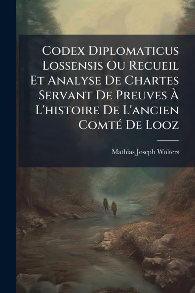 Codex Diplomaticus Lossensis Ou Recueil Et Analyse De Chartes Servant De Preuves À L'histoire De L'ancien Comté De Looz