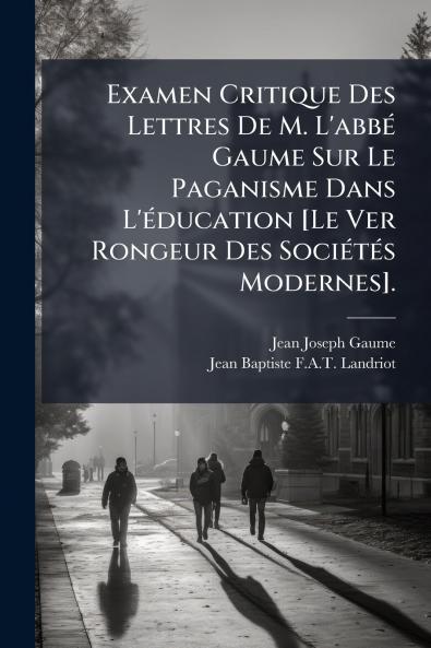 Examen Critique Des Lettres De M. L'abbé Gaume Sur Le Paganisme Dans L'éducation [Le Ver Rongeur Des Sociétés Modernes].