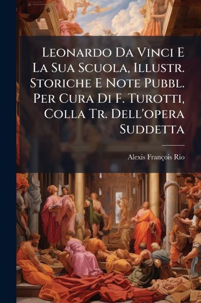 Leonardo Da Vinci E La Sua Scuola Illustr. Storiche E Note Pubbl. Per Cura Di F. Turotti Colla Tr. Dell'opera Suddetta