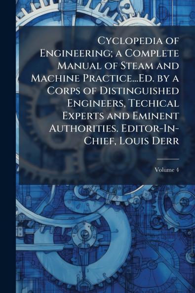 Cyclopedia of Engineering; a Complete Manual of Steam and Machine Practice...Ed. by a Corps of Distinguished Engineers Techical Experts and Eminent Authorities. Editor-In-Chief Louis Derr; Volume 4