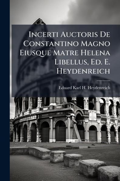 Incerti Auctoris De Constantino Magno Eiusque Matre Helena Libellus Ed. E. Heydenreich