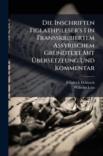 Die Inschriften Tiglathpileser's I in Transskribiertem Assyrischem Grundtext Mit Übersetzeung Und Kommentar