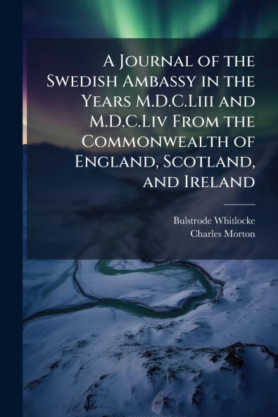 A Journal of the Swedish Ambassy in the Years M.D.C.Liii and M.D.C.Liv From the Commonwealth of England Scotland and Ireland