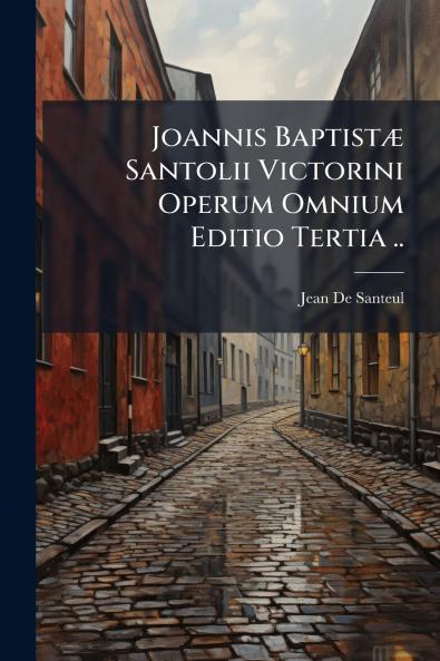 Joannis Baptistæ Santolii Victorini Operum Omnium Editio Tertia ..