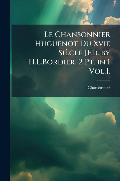 Le Chansonnier Huguenot Du Xvie Siècle [Ed. by H.L.Bordier. 2 Pt. in 1 Vol.].