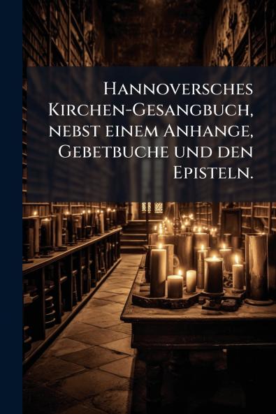 Hannoversches Kirchen-Gesangbuch nebst einem Anhange Gebetbuche und den Episteln.